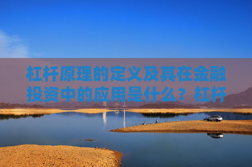 杠杆原理的定义及其在金融投资中的应用是什么？杠杆原理如何放大投资效果？