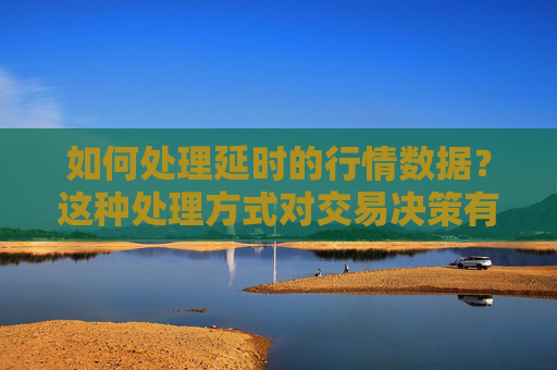 如何处理延时的行情数据？这种处理方式对交易决策有何帮助？