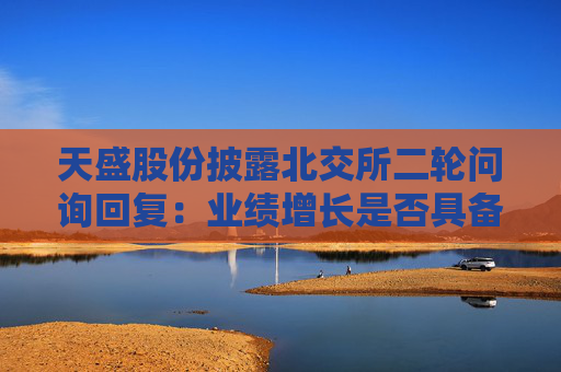 天盛股份披露北交所二轮问询回复：业绩增长是否具备持续性被问两轮