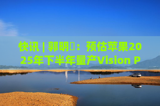 快讯 | 郭明錤：预估苹果2025年下半年量产Vision Pro 2