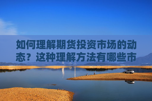 如何理解期货投资市场的动态？这种理解方法有哪些市场参考？