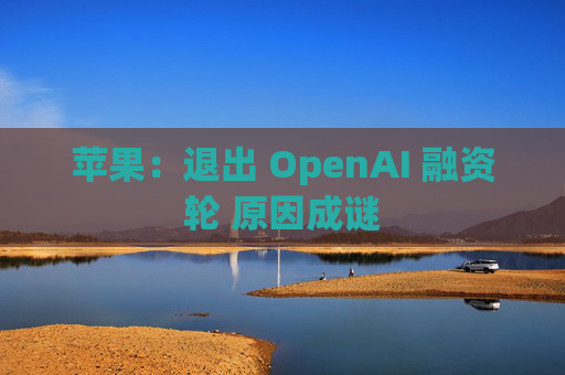 苹果：退出 OpenAI 融资轮 原因成谜