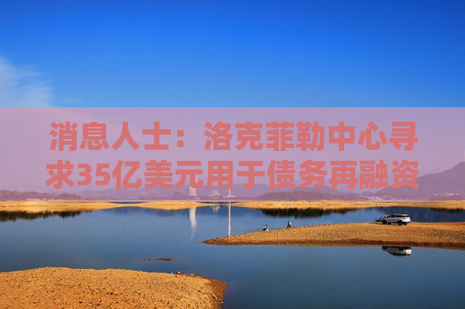 消息人士：洛克菲勒中心寻求35亿美元用于债务再融资
