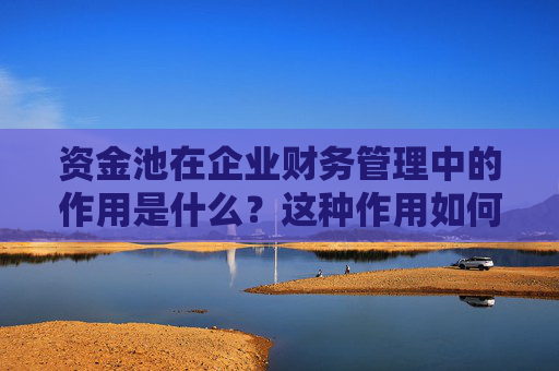 资金池在企业财务管理中的作用是什么？这种作用如何影响资金利用效率？