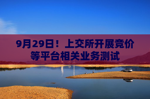 9月29日！上交所开展竞价等平台相关业务测试