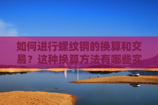 如何进行螺纹钢的换算和交易？这种换算方法有哪些实际应用？