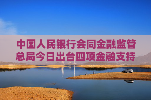 中国人民银行会同金融监管总局今日出台四项金融支持房地产政策