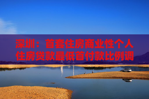深圳：首套住房商业性个人住房贷款最低首付款比例调整为15%