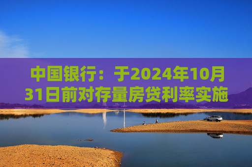 中国银行：于2024年10月31日前对存量房贷利率实施批量调整