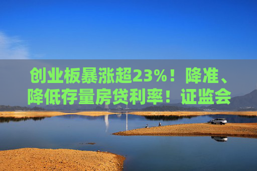 创业板暴涨超23%！降准、降低存量房贷利率！证监会重磅发布，上交所、深交所公告！影响一周市场的十大消息