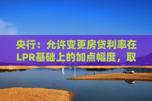 央行：允许变更房贷利率在LPR基础上的加点幅度，取消房贷利率重定价周期最短为一年的限制