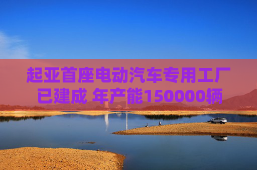 起亚首座电动汽车专用工厂已建成 年产能150000辆