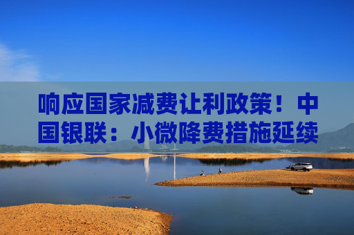 响应国家减费让利政策！中国银联：小微降费措施延续三年