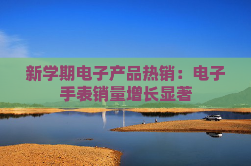新学期电子产品热销：电子手表销量增长显著