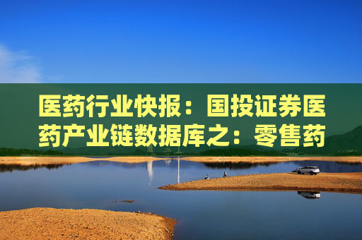 医药行业快报：国投证券医药产业链数据库之：零售药房经营数据 2024年8-9月实体药店门店销售持续环比改善