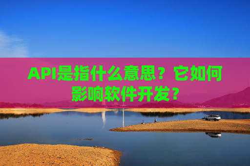 API是指什么意思？它如何影响软件开发？