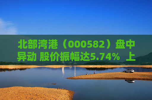 北部湾港（000582）盘中异动 股价振幅达5.74%  上涨6.92%（09-30）