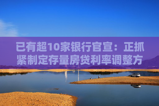 已有超10家银行官宣：正抓紧制定存量房贷利率调整方案