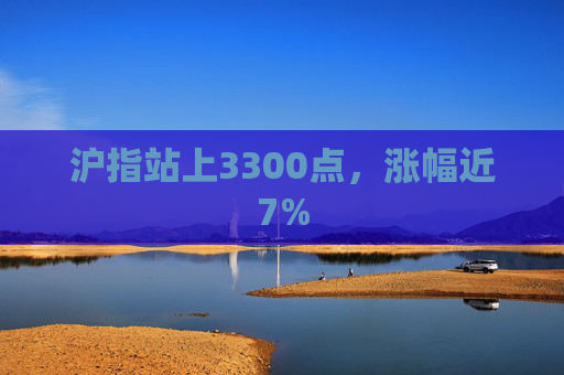 沪指站上3300点，涨幅近7%