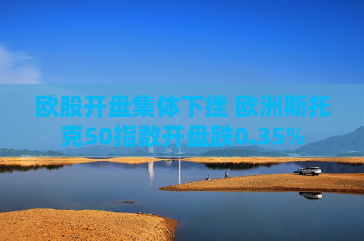 欧股开盘集体下挫 欧洲斯托克50指数开盘跌0.35%