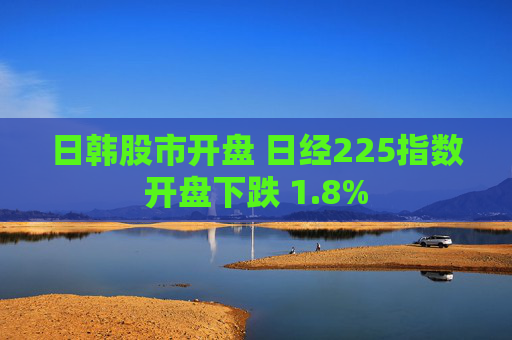日韩股市开盘 日经225指数开盘下跌 1.8%