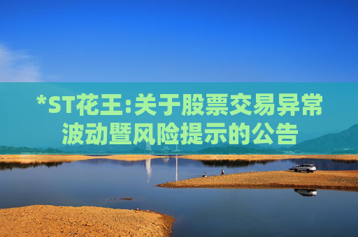 *ST花王:关于股票交易异常波动暨风险提示的公告