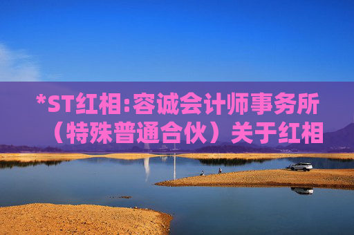 *ST红相:容诚会计师事务所（特殊普通合伙）关于红相股份有限公司2023年年报问询函相关问题的核查意见报告（二）