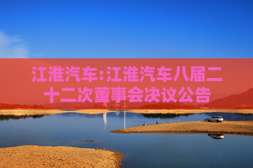 江淮汽车:江淮汽车八届二十二次董事会决议公告