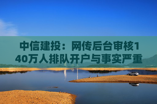 中信建投：网传后台审核140万人排队开户与事实严重不符