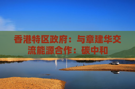 香港特区政府：与章建华交流能源合作：碳中和
