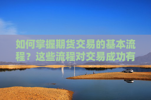 如何掌握期货交易的基本流程？这些流程对交易成功有何影响？