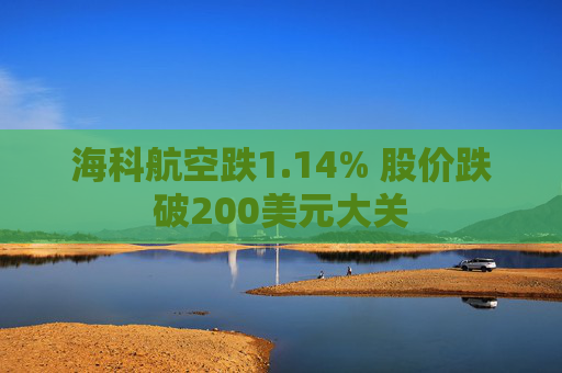 海科航空跌1.14% 股价跌破200美元大关