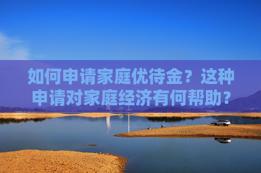 如何申请家庭优待金？这种申请对家庭经济有何帮助？