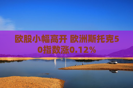 欧股小幅高开 欧洲斯托克50指数涨0.12%