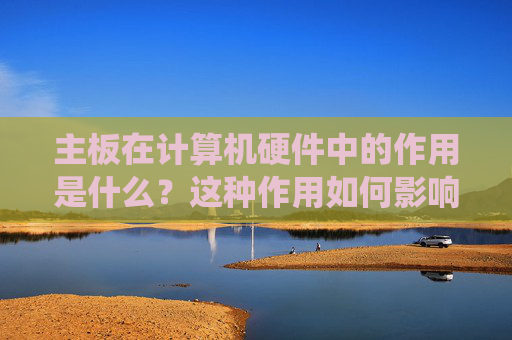 主板在计算机硬件中的作用是什么？这种作用如何影响系统性能？