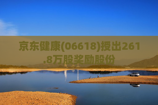 京东健康(06618)授出261.8万股奖励股份