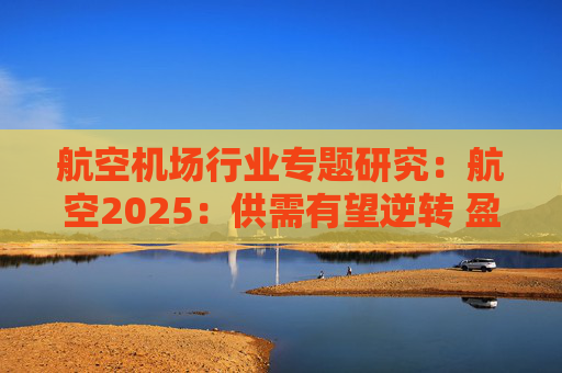航空机场行业专题研究：航空2025：供需有望逆转 盈利或迎拐点