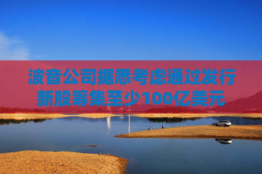 波音公司据悉考虑通过发行新股筹集至少100亿美元
