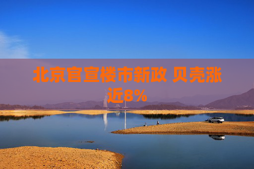 北京官宣楼市新政 贝壳涨近8%