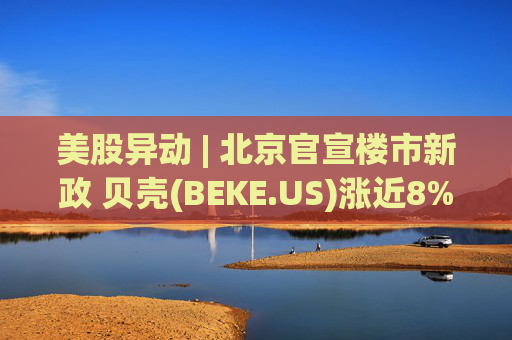 美股异动 | 北京官宣楼市新政 贝壳(BEKE.US)涨近8%