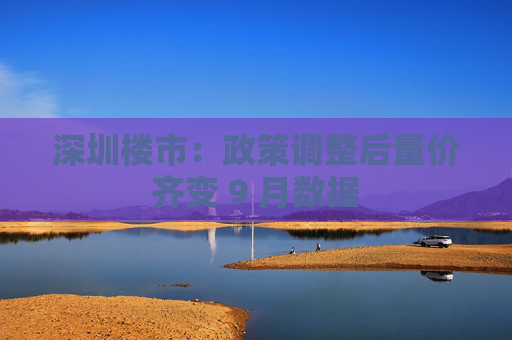 深圳楼市：政策调整后量价齐变 9 月数据