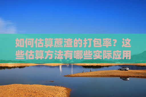 如何估算蔗渣的打包率？这些估算方法有哪些实际应用价值？