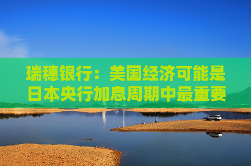 瑞穗银行：美国经济可能是日本央行加息周期中最重要的因素