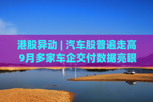 港股异动 | 汽车股普遍走高 9月多家车企交付数据亮眼 机构看好下半年总量修复前景
