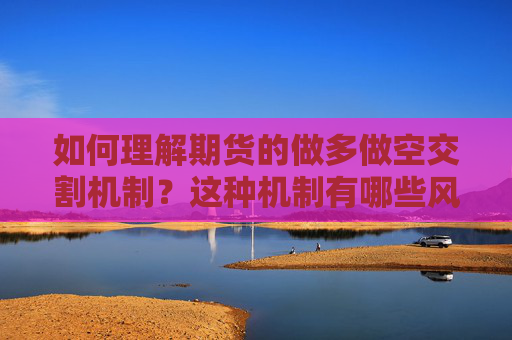 如何理解期货的做多做空交割机制？这种机制有哪些风险？
