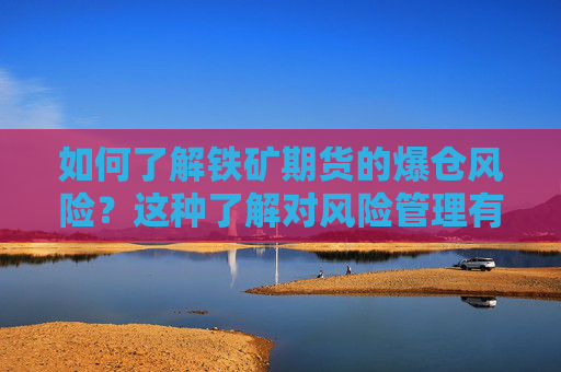 如何了解铁矿期货的爆仓风险？这种了解对风险管理有何重要性？
