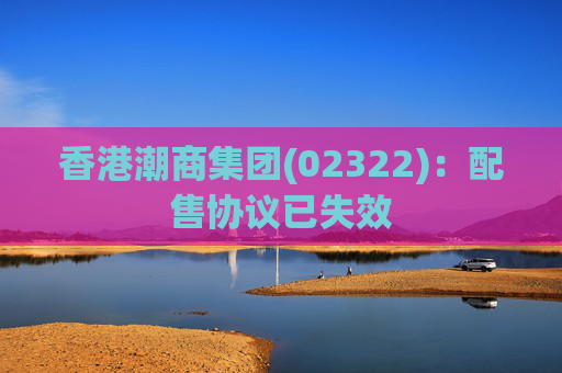 香港潮商集团(02322)：配售协议已失效