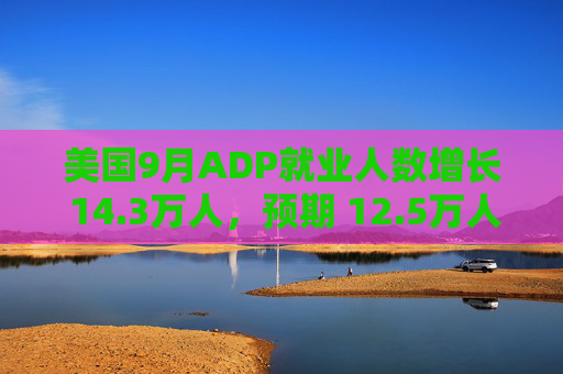 美国9月ADP就业人数增长 14.3万人，预期 12.5万人，前值 9.9万人
