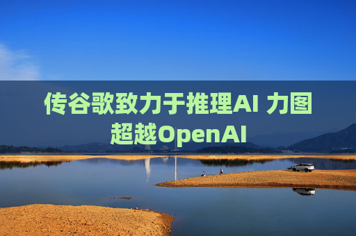 传谷歌致力于推理AI 力图超越OpenAI