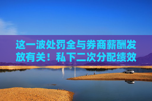 这一波处罚全与券商薪酬发放有关！私下二次分配绩效、递延支付执行不到位，涉中原证券、开源证券等